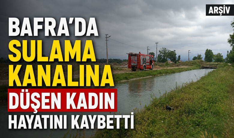 Bafra’da Sulama KanalınaDüşen Kadın Hayatını Kaybetti
